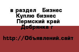  в раздел : Бизнес » Куплю бизнес . Пермский край,Добрянка г.